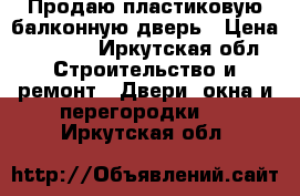 Продаю пластиковую балконную дверь › Цена ­ 3 000 - Иркутская обл. Строительство и ремонт » Двери, окна и перегородки   . Иркутская обл.